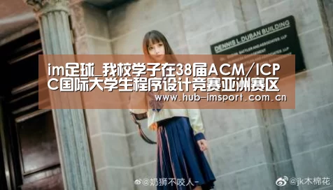 im足球_我校学子在38届ACM/ICPC国际大学生程序设计竞赛亚洲赛区中取得新突破(图3) im体育