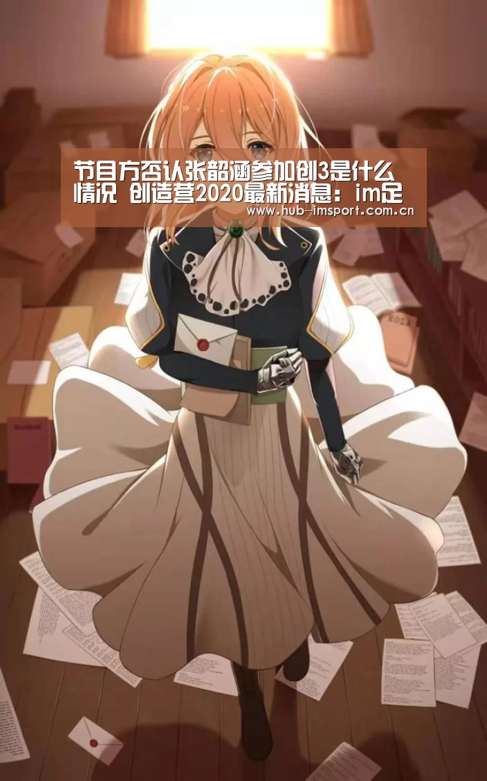 节目方否认张韶涵参加创3是什么情况 创造营2020最新消息:im足球(图1) im足球