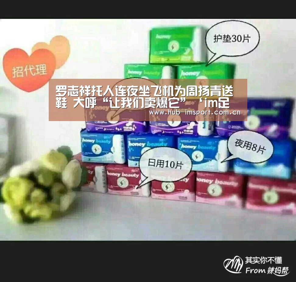 罗志祥托人连夜坐飞机为周扬青送鞋 大呼“让我们卖爆它”‘im足球’(图1) im足球