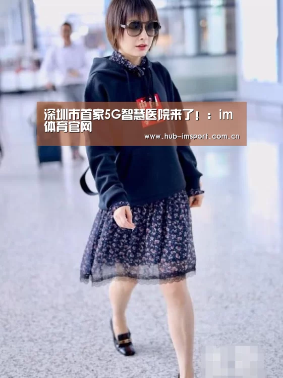 深圳市首家5G智慧医院来了!:im体育官网(图1) im体育