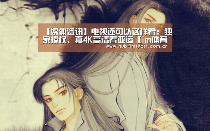 【媒体资讯】电视还可以这样看:独家授权、真4K高清看亚运【im体育】(图2) im体育官网