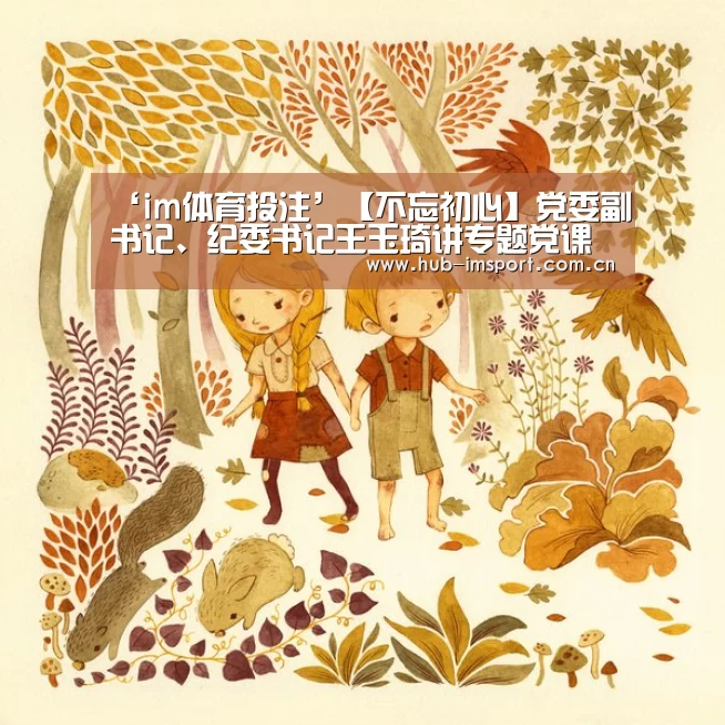 ‘im体育投注’【不忘初心】党委副书记、纪委书记王玉琦讲专题党课(图1) im足球