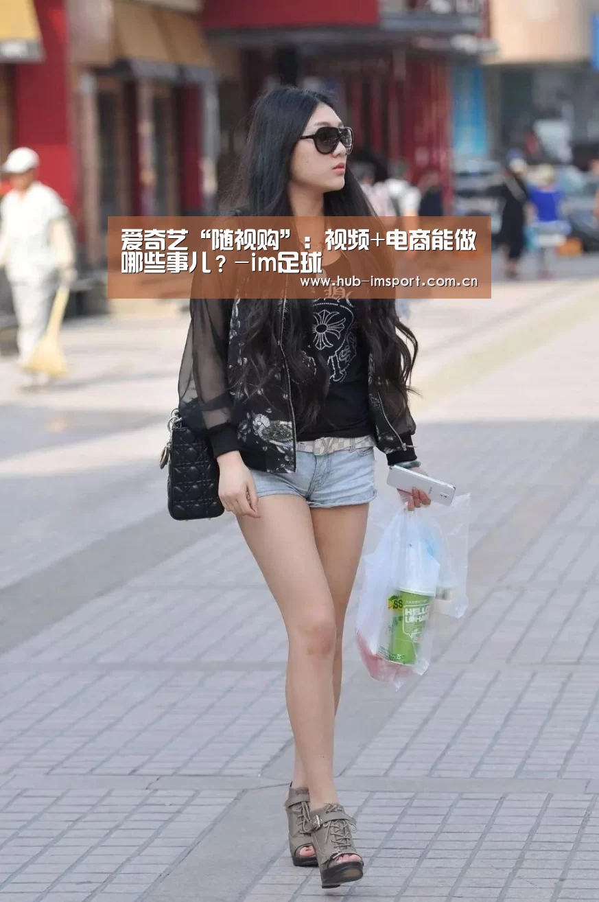 爱奇艺“随视购”:视频+电商能做哪些事儿?-im足球(图4) im体育官网