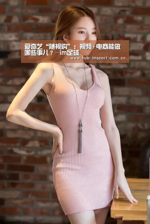 爱奇艺“随视购”:视频+电商能做哪些事儿?-im足球(图1) im体育官网